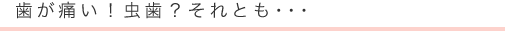 歯が痛い!虫歯?それとも・・・