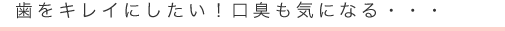 歯をキレイにしたい!口臭も気になる・・・