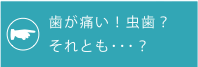 歯が痛い！虫歯？それとも・・・？